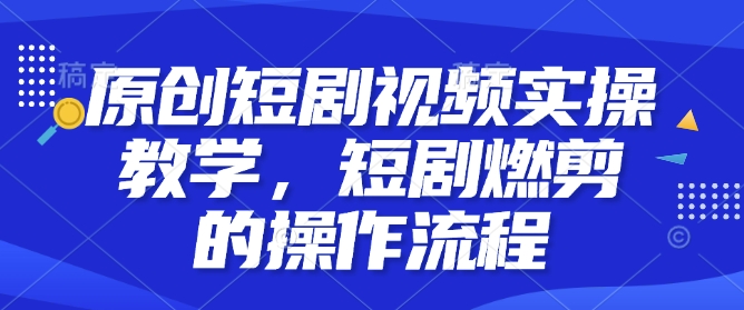 原创短剧视频实操教学，短剧燃剪的操作流程宝哥轻创业_网络项目库_分享创业资讯_最新网创免费网络项目资源宝哥网创资源项目库