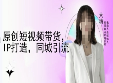 原创短视频带货，IP打造，同城引流-大晴自媒体教程宝哥轻创业_网络项目库_分享创业资讯_最新网创免费网络项目资源宝哥网创资源项目库