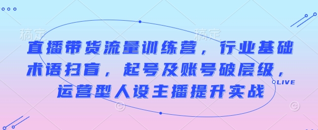 直播带货流量训练营，行业基础术语扫盲，起号及账号破层级，运营型人设主播提升实战宝哥轻创业_网络项目库_分享创业资讯_最新网创免费网络项目资源宝哥网创资源项目库