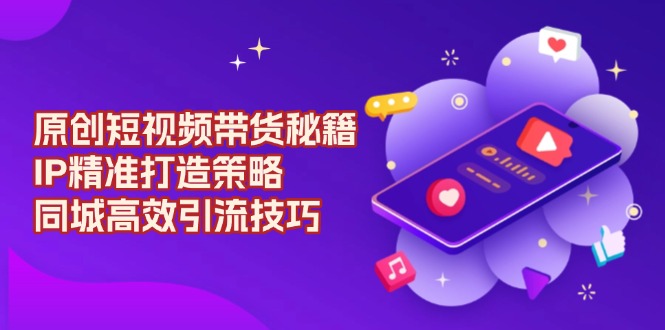 原创 短视频带货秘籍，IP精准打造策略，同城高效引流技巧宝哥轻创业_网络项目库_分享创业资讯_最新免费网络项目资源宝哥网创资源项目库