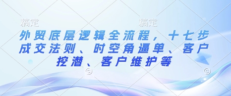 外贸底层逻辑全流程，十七步成交法则、时空角逼单、客户挖潜、客户维护等宝哥轻创业_网络项目库_分享创业资讯_最新网创免费网络项目资源宝哥网创资源项目库