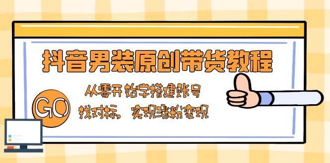 抖音男装原创带货教程：从零开始学搭建账号，找对标，实现涨粉变现宝哥轻创业_网络项目库_分享创业资讯_最新网创免费网络项目资源宝哥网创资源项目库