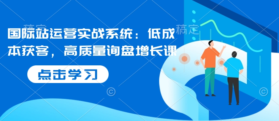 国际站运营实战系统：低成本获客，高质量询盘增长课宝哥轻创业_网络项目库_分享创业资讯_最新网创免费网络项目资源宝哥网创资源项目库