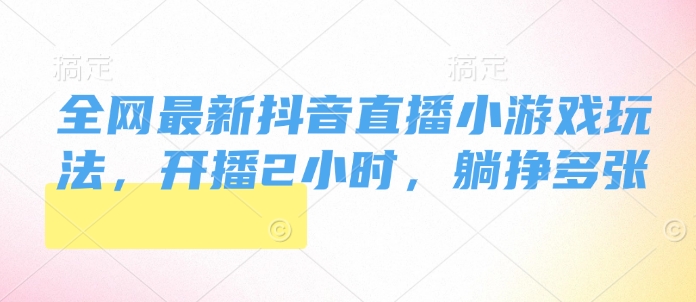 全网最新抖音直播小游戏玩法，开播2小时，躺挣多张宝哥轻创业_网络项目库_分享创业资讯_最新网创免费网络项目资源宝哥网创资源项目库