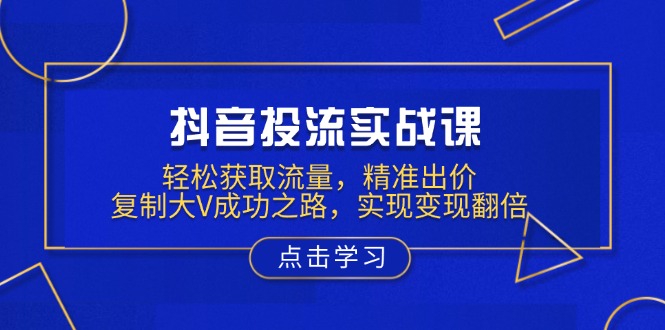 抖音投流实战课，轻松获取流量，精准出价，复制大V成功之路，实现变现翻倍宝哥轻创业_网络项目库_分享创业资讯_最新网创免费网络项目资源宝哥网创资源项目库