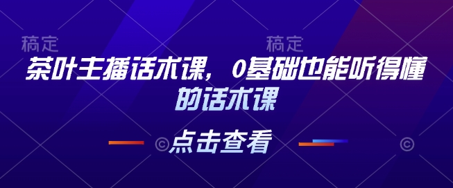 茶叶主播话术课，0基础也能听得懂的话术课宝哥轻创业_网络项目库_分享创业资讯_最新网创免费网络项目资源宝哥网创资源项目库