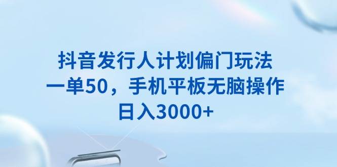 抖音发行人计划偏门玩法，一单50，手机平板无脑操作，日入3000宝哥轻创业_网络项目库_分享创业资讯_最新网创免费网络项目资源宝哥网创资源项目库