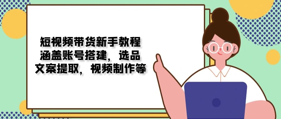 短视频带货新手教程：涵盖账号搭建，选品，文案提取，视频制作等宝哥轻创业_网络项目库_分享创业资讯_最新网创免费网络项目资源宝哥网创资源项目库