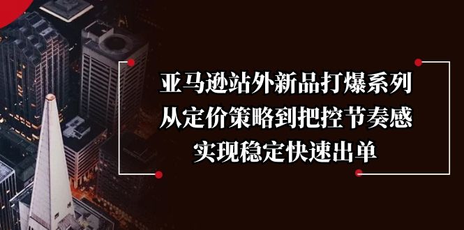 亚马逊站外新品打爆系列，从定价策略到把控节奏感，实现稳定快速出单宝哥轻创业_网络项目库_分享创业资讯_最新网创免费网络项目资源宝哥网创资源项目库
