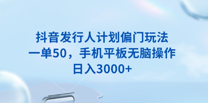 抖音发行人计划偏门玩法，一单50，手机平板无脑操作，日入3000宝哥轻创业_网络项目库_分享创业资讯_最新网创免费网络项目资源宝哥网创资源项目库