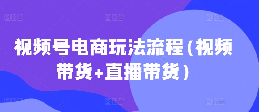 视频号电商玩法流程，视频带货 直播带货【更新2025年1月】宝哥轻创业_网络项目库_分享创业资讯_最新免费网络项目资源宝哥网创资源项目库
