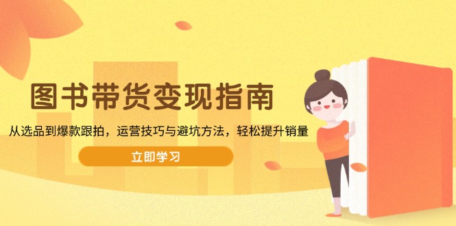 图书带货变现指南，从选品到爆款跟拍，运营技巧与避坑方法，轻松提升销量宝哥轻创业_网络项目库_分享创业资讯_最新免费网络项目资源宝哥网创资源项目库
