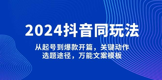 2024抖音同玩法，从起号到爆款开篇，关键动作，选题途径，万能文案模板宝哥轻创业_网络项目库_分享创业资讯_最新网创免费网络项目资源宝哥网创资源项目库
