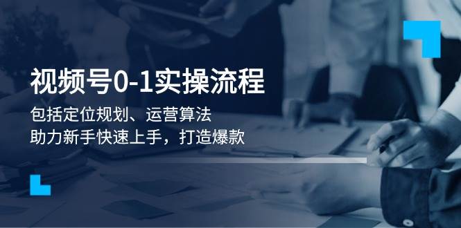 视频号0-1实战流程，包括定位规划、运营算法，助力新手快速上手，打造爆款宝哥轻创业_网络项目库_分享创业资讯_最新网创免费网络项目资源宝哥网创资源项目库