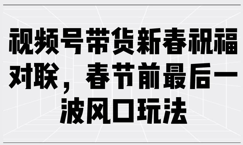 视频号带货新春祝福对联，春节前最后一波风口玩法宝哥轻创业_网络项目库_分享创业资讯_最新网创免费网络项目资源宝哥网创资源项目库