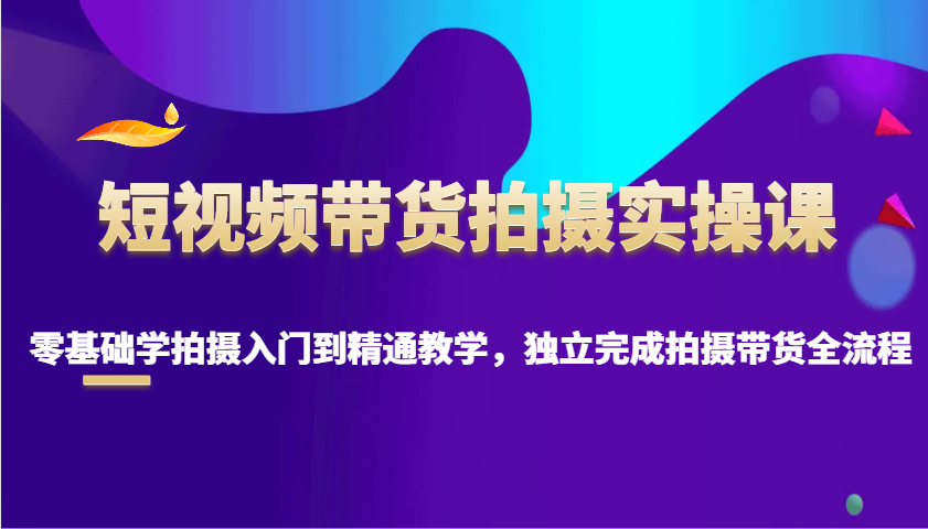 短视频带货拍摄实操课，零基础学拍摄入门到精通教学，独立完成拍摄带货全流程宝哥轻创业_网络项目库_分享创业资讯_最新网创免费网络项目资源宝哥网创资源项目库