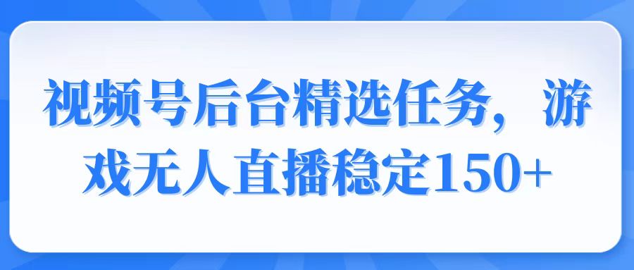 视频号精选变现任务，游戏无人直播稳定150宝哥轻创业_网络项目库_分享创业资讯_最新网创免费网络项目资源宝哥网创资源项目库