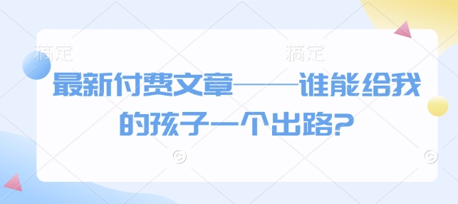 最新付费文章——谁能给我的孩子一个出路?宝哥轻创业_网络项目库_分享创业资讯_最新网创免费网络项目资源宝哥网创资源项目库