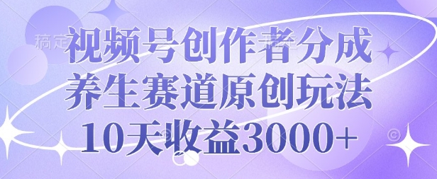 视频号创作者分成，养生赛道原创玩法，10天收益3k宝哥轻创业_网络项目库_分享创业资讯_最新网创免费网络项目资源宝哥网创资源项目库