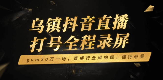 乌镇抖音直播打号全程录屏，gvm20万一场，直播行业风向标，懂行必看宝哥轻创业_网络项目库_分享创业资讯_最新网创免费网络项目资源宝哥网创资源项目库
