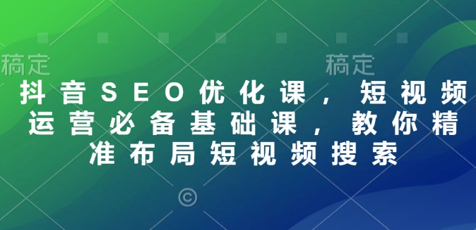 抖音SEO优化课，短视频运营必备基础课，教你精准布局短视频搜索宝哥轻创业_网络项目库_分享创业资讯_最新网创免费网络项目资源宝哥网创资源项目库