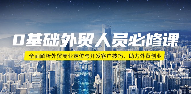 0基础外贸人员必修课：全面解析外贸商业定位与开发客户技巧，助力外贸创业宝哥轻创业_网络项目库_分享创业资讯_最新网创免费网络项目资源宝哥网创资源项目库