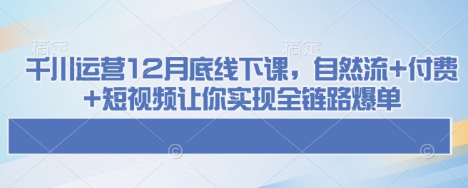 千川运营12月底线下课，自然流 付费 短视频让你实现全链路爆单宝哥轻创业_网络项目库_分享创业资讯_最新网创免费网络项目资源宝哥网创资源项目库
