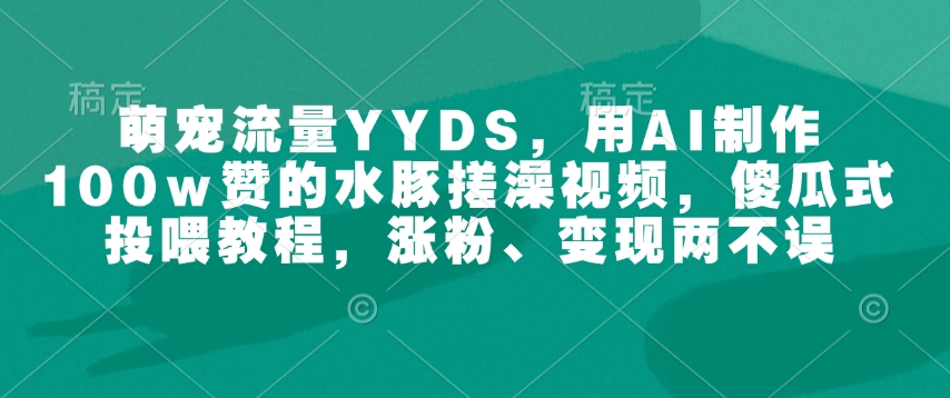 萌宠流量YYDS，用AI制作100w赞的水豚搓澡视频，傻瓜式投喂教程，涨粉、变现两不误宝哥轻创业_网络项目库_分享创业资讯_最新网创免费网络项目资源宝哥网创资源项目库
