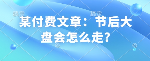 某付费文章：节后大盘会怎么走?宝哥轻创业_网络项目库_分享创业资讯_最新网创免费网络项目资源宝哥网创资源项目库