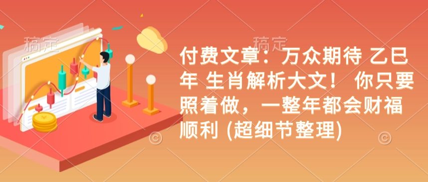付费文章：万众期待 乙巳年 生肖解析大文！ 你只要照着做，一整年都会财福顺利 (超细节整理)宝哥轻创业_网络项目库_分享创业资讯_最新网创免费网络项目资源宝哥网创资源项目库