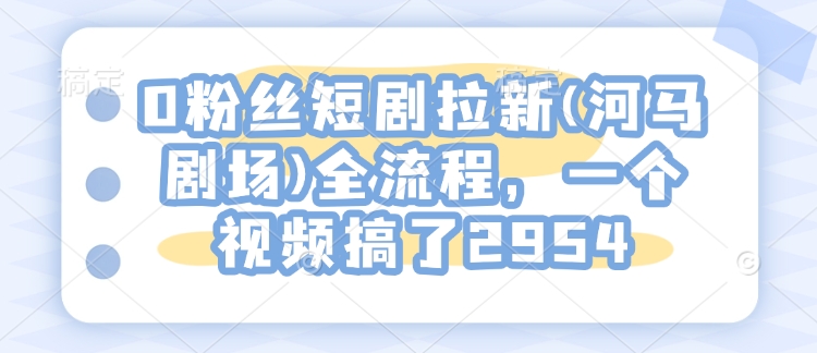 0粉丝短剧拉新(河马剧场)全流程，一个视频搞了2954宝哥轻创业_网络项目库_分享创业资讯_最新网创免费网络项目资源宝哥网创资源项目库