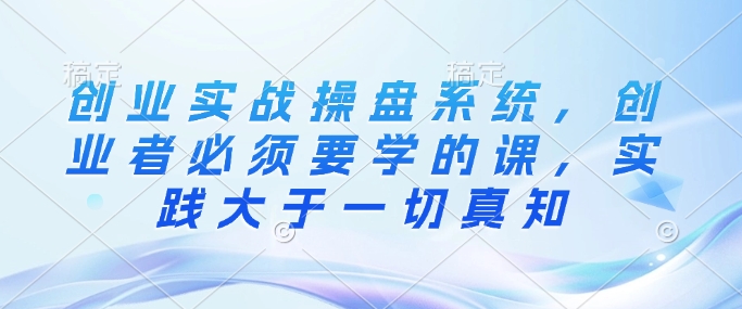 创业实战操盘系统，创业者必须要学的课，实践大于一切真知宝哥轻创业_网络项目库_分享创业资讯_最新网创免费网络项目资源宝哥网创资源项目库