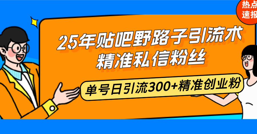 25年贴吧野路子引流术，精准私信粉丝，单号日引流300 精准创业粉宝哥轻创业_网络项目库_分享创业资讯_最新网创免费网络项目资源宝哥网创资源项目库