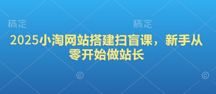 2025小淘网站搭建扫盲课，新手从零开始做站长宝哥轻创业_网络项目库_分享创业资讯_最新网创免费网络项目资源宝哥网创资源项目库