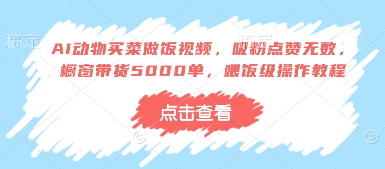 AI动物买菜做饭视频，吸粉点赞无数，橱窗带货5000单，喂饭级操作教程宝哥轻创业_网络项目库_分享创业资讯_最新网创免费网络项目资源宝哥网创资源项目库