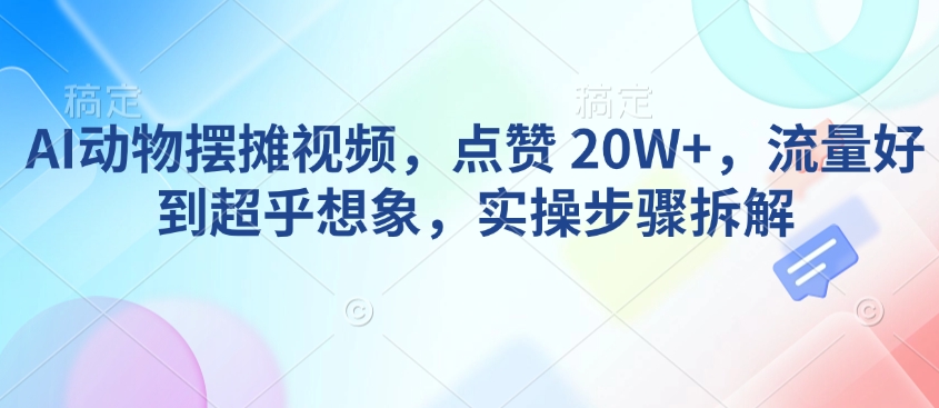 AI动物摆摊视频，点赞 20W ，流量好到超乎想象，实操步骤拆解宝哥轻创业_网络项目库_分享创业资讯_最新网创免费网络项目资源宝哥网创资源项目库