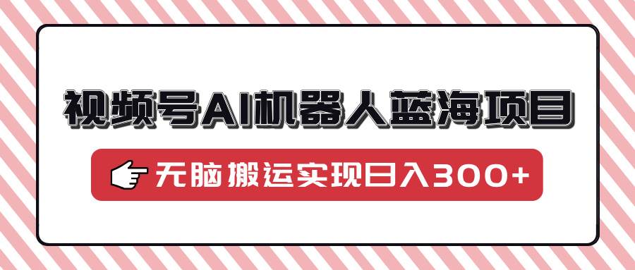视频号AI机器人蓝海项目，操作简单适合0基础小白，无脑搬运实现日入300宝哥轻创业_网络项目库_分享创业资讯_最新网创免费网络项目资源宝哥网创资源项目库