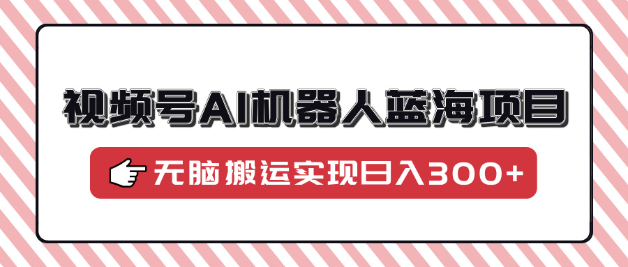 视频号AI机器人蓝海项目，操作简单适合0基础小白，无脑搬运实现日入300宝哥轻创业_网络项目库_分享创业资讯_最新网创免费网络项目资源宝哥网创资源项目库