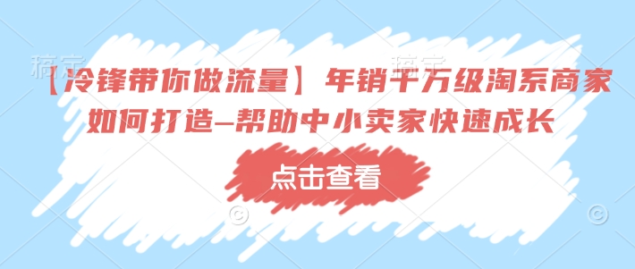 【冷锋带你做流量】年销千万级淘系商家如何打造–帮助中小卖家快速成长宝哥轻创业_网络项目库_分享创业资讯_最新网创免费网络项目资源宝哥网创资源项目库