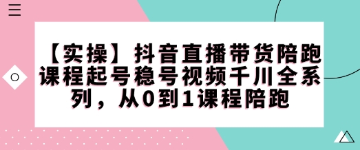 【实操】抖音直播带货陪跑课程起号稳号视频千川全系列，从0到1课程陪跑宝哥轻创业_网络项目库_分享创业资讯_最新网创免费网络项目资源宝哥网创资源项目库