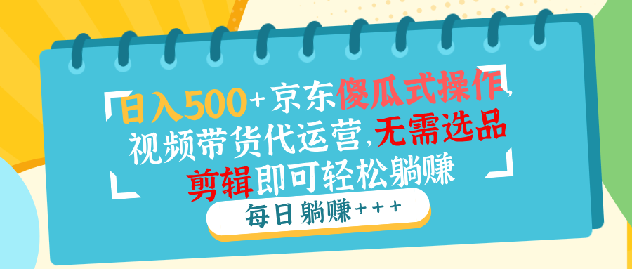 日入500 京东傻瓜式操作，视频带货代运营，无需选品剪辑即可轻松躺赚宝哥轻创业_网络项目库_分享创业资讯_最新网创免费网络项目资源宝哥网创资源项目库