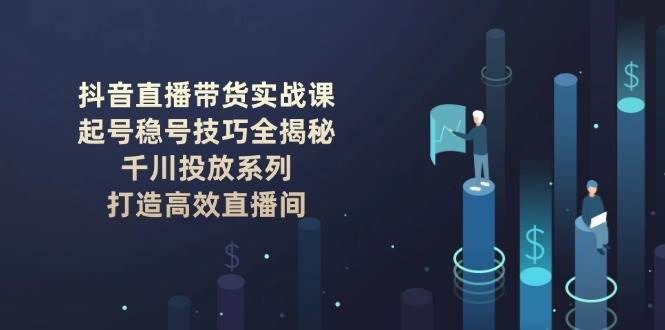抖音直播带货实战课：起号稳号技巧全揭秘, 千川投放系列, 打造高效直播间宝哥轻创业_网络项目库_分享创业资讯_最新网创免费网络项目资源宝哥网创资源项目库