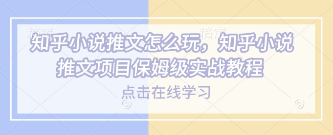 知乎小说推文怎么玩，知乎小说推文项目保姆级实战教程宝哥轻创业_网络项目库_分享创业资讯_最新网创免费网络项目资源宝哥网创资源项目库