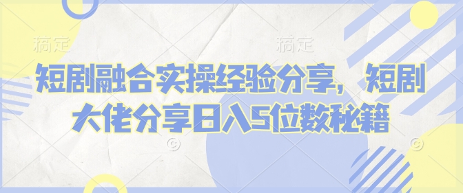 短剧融合实操经验分享，短剧大佬分享日入5位数秘籍宝哥轻创业_网络项目库_分享创业资讯_最新网创免费网络项目资源宝哥网创资源项目库