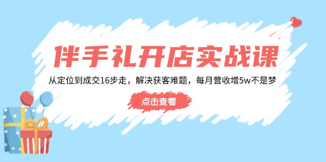伴手礼开店实战课：从定位到成交16步走，解决获客难题，每月营收增5w宝哥轻创业_网络项目库_分享创业资讯_最新网创免费网络项目资源宝哥网创资源项目库