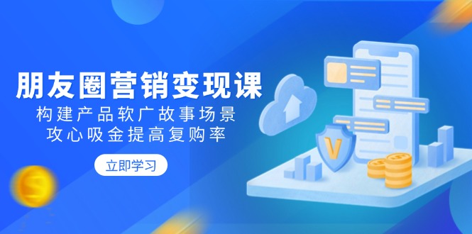 朋友圈营销变现课：构建产品软广故事场景，攻心吸金提高复购率宝哥轻创业_网络项目库_分享创业资讯_最新网创免费网络项目资源宝哥网创资源项目库