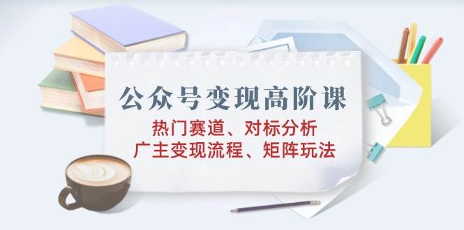 公众号变现高阶课：热门赛道、对标分析、广告主变现流程、矩阵玩法宝哥轻创业_网络项目库_分享创业资讯_最新网创免费网络项目资源宝哥网创资源项目库