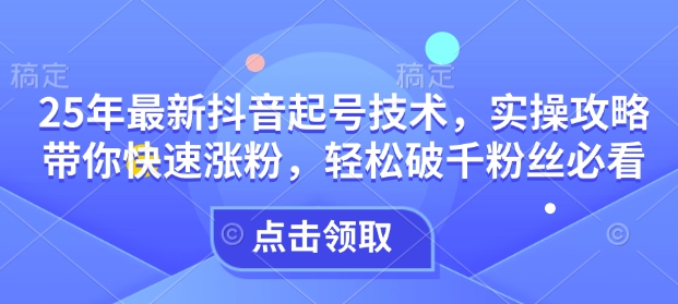 25年最新抖音起号技术，实操攻略带你快速涨粉，轻松破千粉丝必看宝哥轻创业_网络项目库_分享创业资讯_最新网创免费网络项目资源宝哥网创资源项目库