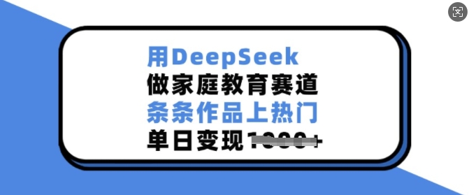 用DeepSeek做家庭教育赛道，条条作品上热门，单日变现多张宝哥轻创业_网络项目库_分享创业资讯_最新网创免费网络项目资源宝哥网创资源项目库