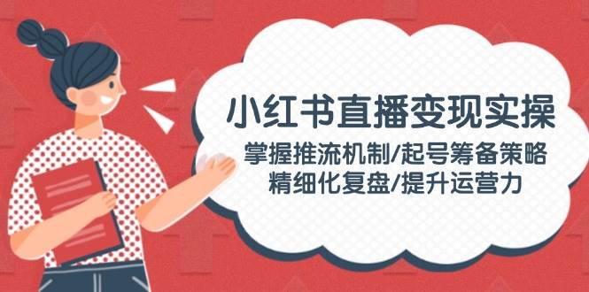 小红书直播变现实操：掌握推流机制/起号筹备策略/精细化复盘/提升运营力宝哥轻创业_网络项目库_分享创业资讯_最新网创免费网络项目资源宝哥网创资源项目库